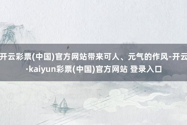 开云彩票(中国)官方网站带来可人、元气的作风-开云·kaiyun彩票(中国)官方网站 登录入口