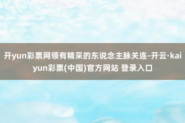 开yun彩票网领有精采的东说念主脉关连-开云·kaiyun彩票(中国)官方网站 登录入口