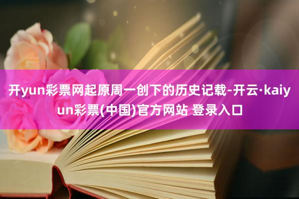 开yun彩票网起原周一创下的历史记载-开云·kaiyun彩票(中国)官方网站 登录入口