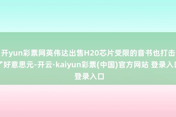 开yun彩票网英伟达出售H20芯片受限的音书也打击了好意思元-开云·kaiyun彩票(中国)官方网站 登录入口