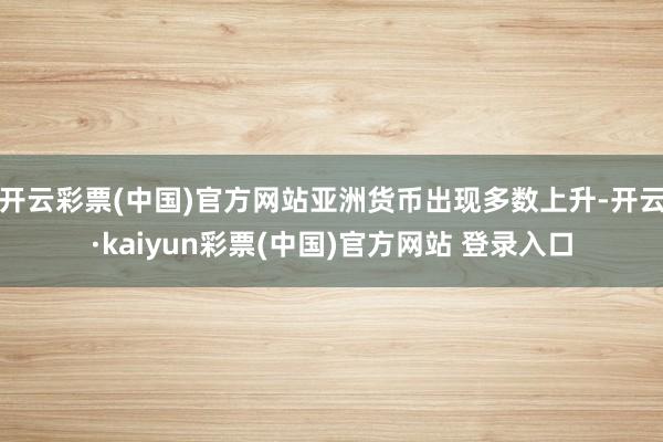 开云彩票(中国)官方网站亚洲货币出现多数上升-开云·kaiyun彩票(中国)官方网站 登录入口