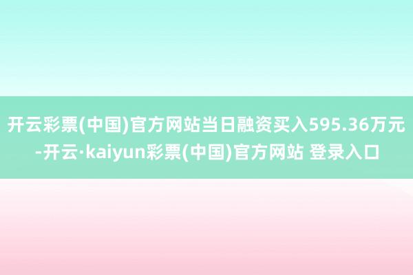 开云彩票(中国)官方网站当日融资买入595.36万元-开云·kaiyun彩票(中国)官方网站 登录入口