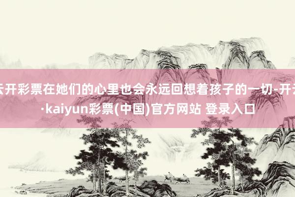 云开彩票在她们的心里也会永远回想着孩子的一切-开云·kaiyun彩票(中国)官方网站 登录入口