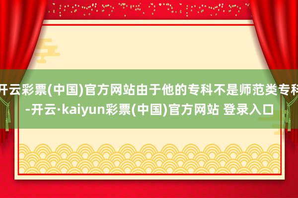 开云彩票(中国)官方网站由于他的专科不是师范类专科-开云·kaiyun彩票(中国)官方网站 登录入口