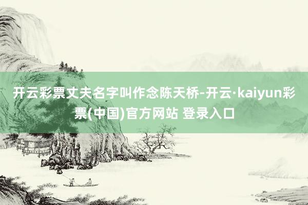 开云彩票丈夫名字叫作念陈天桥-开云·kaiyun彩票(中国)官方网站 登录入口