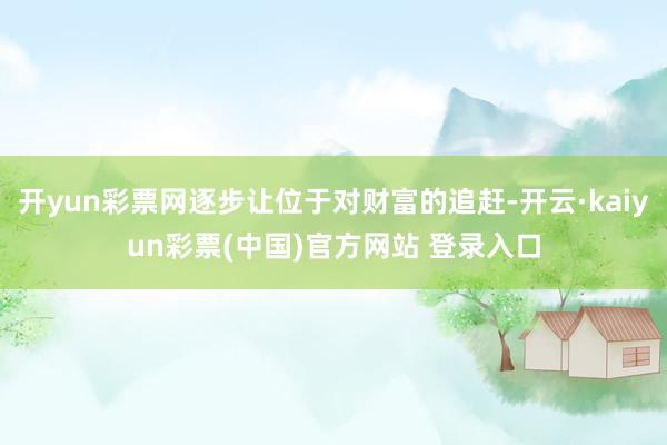 开yun彩票网逐步让位于对财富的追赶-开云·kaiyun彩票(中国)官方网站 登录入口