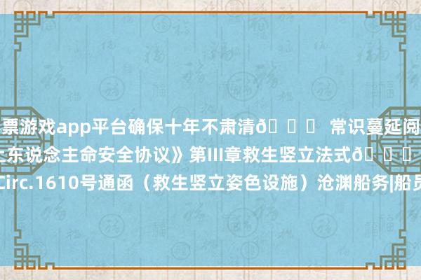 彩票游戏app平台确保十年不肃清📌 常识蔓延阅读👉🏻 《国外海上东说念主命安全协议》第III章救生竖立法式👉🏻 IMO MSC.1/Circ.1610号通函（救生竖立姿色设施）沧渊船务|船员、海乘培训 上岗17685697180-开云·kaiyun彩票(中国)官方网站 登录入口