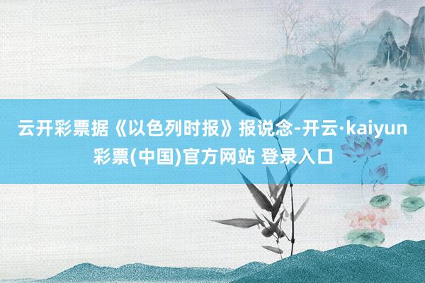 云开彩票据《以色列时报》报说念-开云·kaiyun彩票(中国)官方网站 登录入口