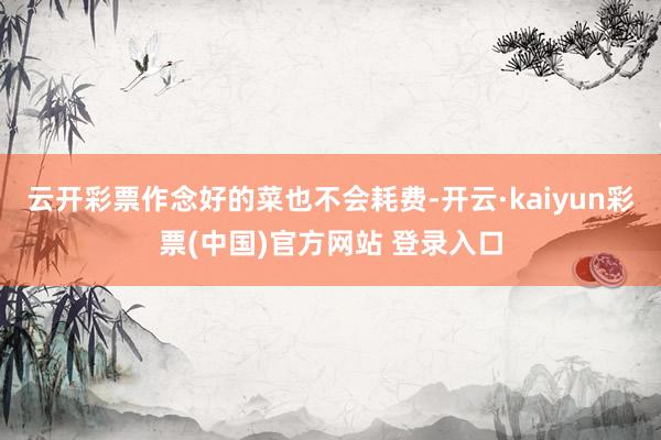 云开彩票作念好的菜也不会耗费-开云·kaiyun彩票(中国)官方网站 登录入口