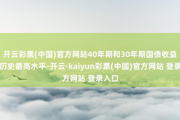开云彩票(中国)官方网站40年期和30年期国债收益率创历史最高水平-开云·kaiyun彩票(中国)官方网站 登录入口