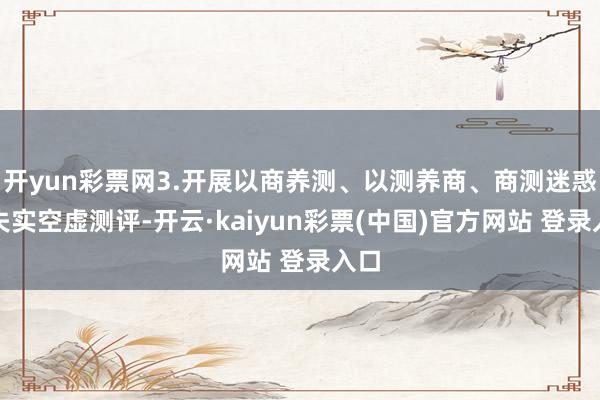开yun彩票网3.开展以商养测、以测养商、商测迷惑的失实空虚测评-开云·kaiyun彩票(中国)官方网站 登录入口