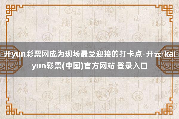 开yun彩票网成为现场最受迎接的打卡点-开云·kaiyun彩票(中国)官方网站 登录入口