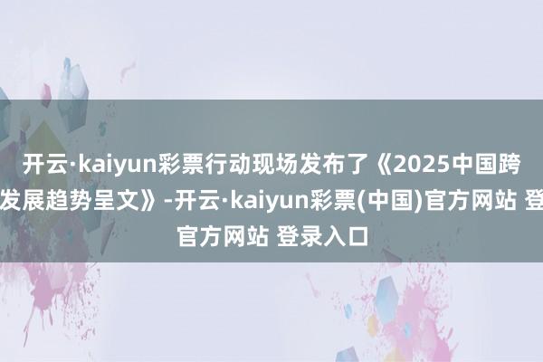 开云·kaiyun彩票行动现场发布了《2025中国跨境旅游发展趋势呈文》-开云·kaiyun彩票(中国)官方网站 登录入口
