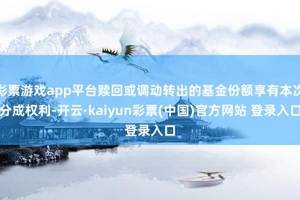 彩票游戏app平台赎回或调动转出的基金份额享有本次分成权利-开云·kaiyun彩票(中国)官方网站 登录入口