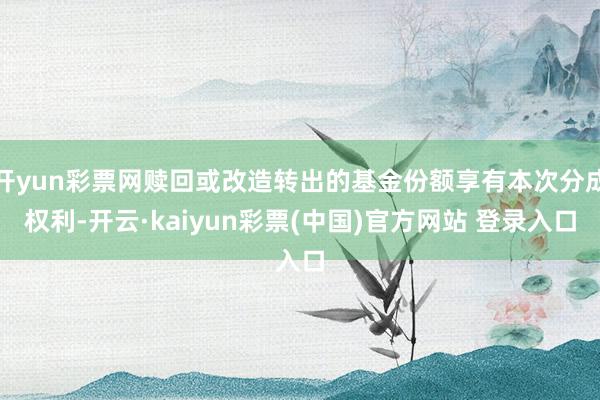 开yun彩票网赎回或改造转出的基金份额享有本次分成权利-开云·kaiyun彩票(中国)官方网站 登录入口