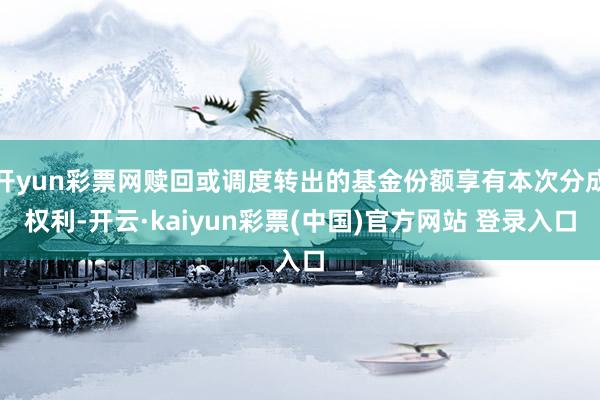 开yun彩票网赎回或调度转出的基金份额享有本次分成权利-开云·kaiyun彩票(中国)官方网站 登录入口