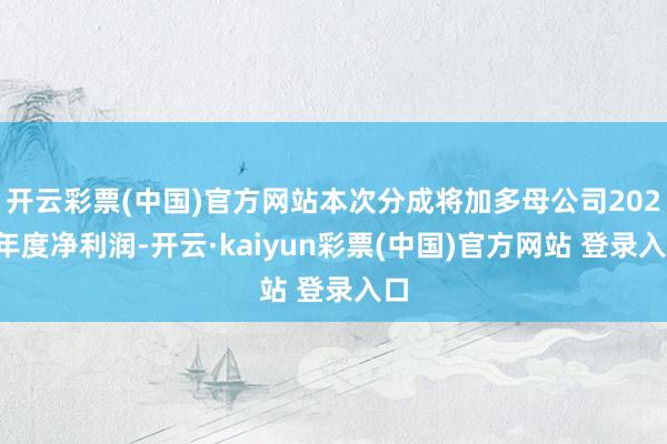 开云彩票(中国)官方网站本次分成将加多母公司2025年度净利润-开云·kaiyun彩票(中国)官方网站 登录入口