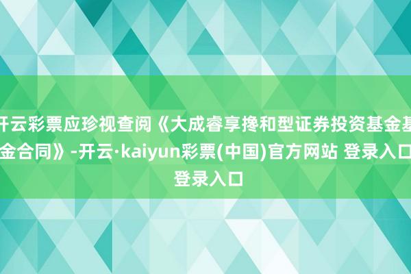 开云彩票应珍视查阅《大成睿享搀和型证券投资基金基金合同》-开云·kaiyun彩票(中国)官方网站 登录入口