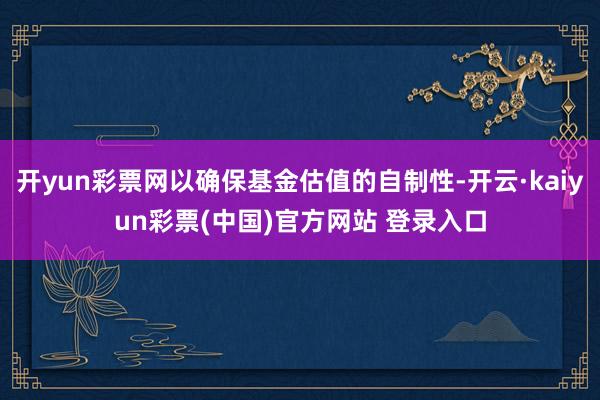开yun彩票网以确保基金估值的自制性-开云·kaiyun彩票(中国)官方网站 登录入口