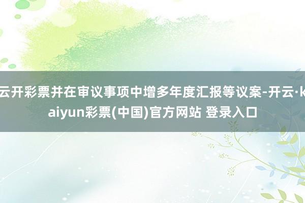 云开彩票并在审议事项中增多年度汇报等议案-开云·kaiyun彩票(中国)官方网站 登录入口