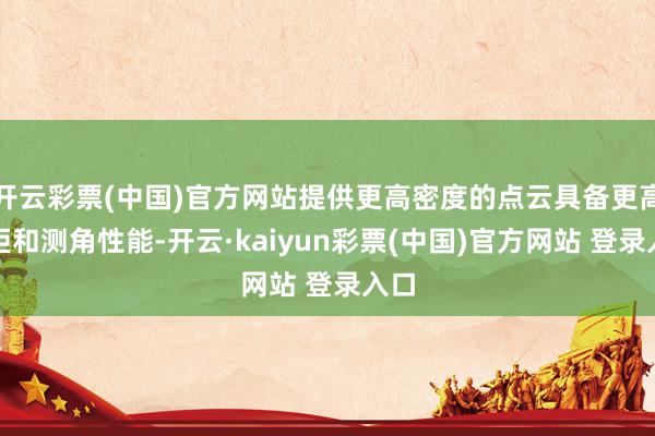 开云彩票(中国)官方网站提供更高密度的点云具备更高测距和测角性能-开云·kaiyun彩票(中国)官方网站 登录入口