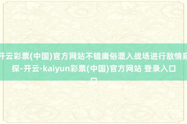 开云彩票(中国)官方网站不错庸俗混入战场进行敌情窥探-开云·kaiyun彩票(中国)官方网站 登录入口