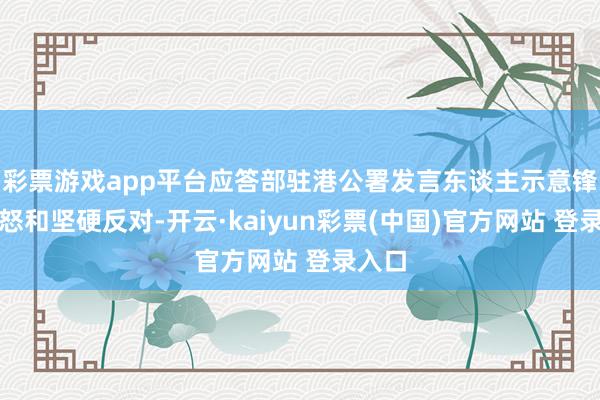彩票游戏app平台应答部驻港公署发言东谈主示意锋利动怒和坚硬反对-开云·kaiyun彩票(中国)官方网站 登录入口