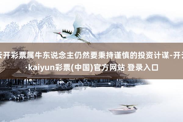 云开彩票属牛东说念主仍然要秉持谨慎的投资计谋-开云·kaiyun彩票(中国)官方网站 登录入口