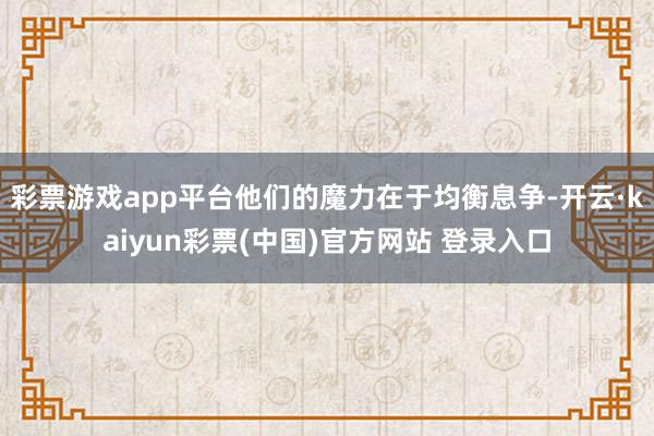 彩票游戏app平台他们的魔力在于均衡息争-开云·kaiyun彩票(中国)官方网站 登录入口