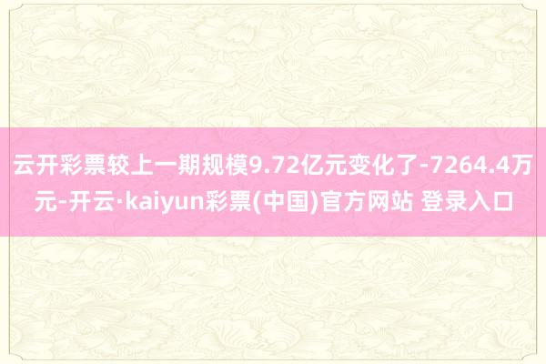 云开彩票较上一期规模9.72亿元变化了-7264.4万元-开云·kaiyun彩票(中国)官方网站 登录入口