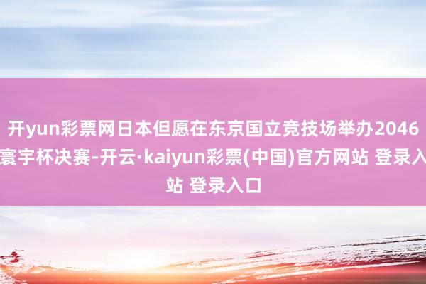 开yun彩票网日本但愿在东京国立竞技场举办2046年寰宇杯决赛-开云·kaiyun彩票(中国)官方网站 登录入口