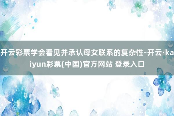 开云彩票学会看见并承认母女联系的复杂性-开云·kaiyun彩票(中国)官方网站 登录入口