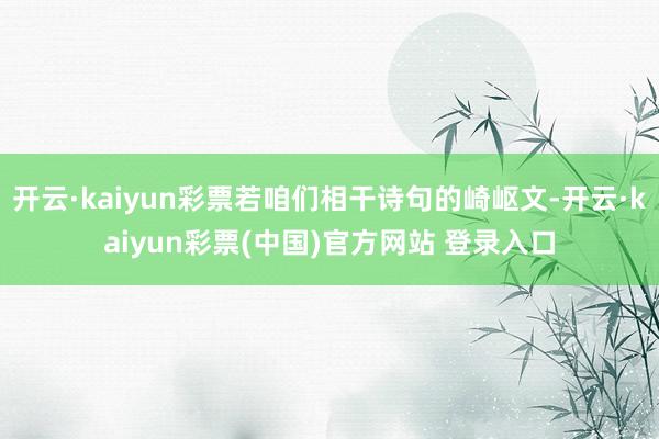 开云·kaiyun彩票若咱们相干诗句的崎岖文-开云·kaiyun彩票(中国)官方网站 登录入口