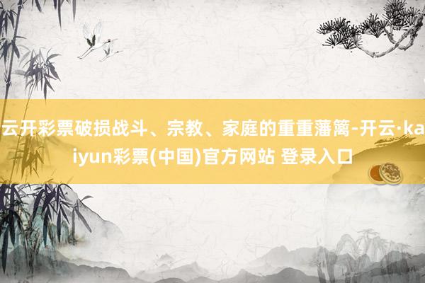 云开彩票破损战斗、宗教、家庭的重重藩篱-开云·kaiyun彩票(中国)官方网站 登录入口