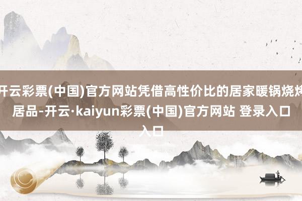 开云彩票(中国)官方网站凭借高性价比的居家暖锅烧烤居品-开云·kaiyun彩票(中国)官方网站 登录入口