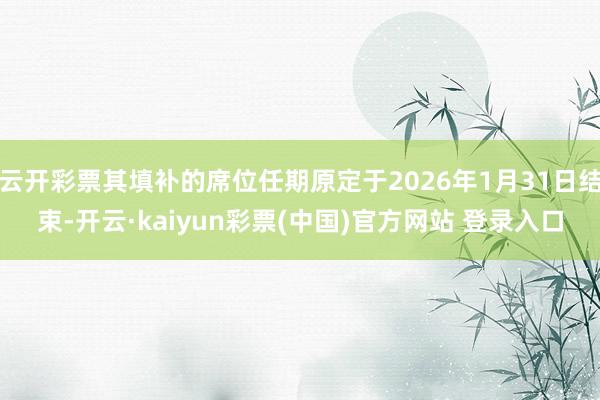 云开彩票其填补的席位任期原定于2026年1月31日结束-开云·kaiyun彩票(中国)官方网站 登录入口