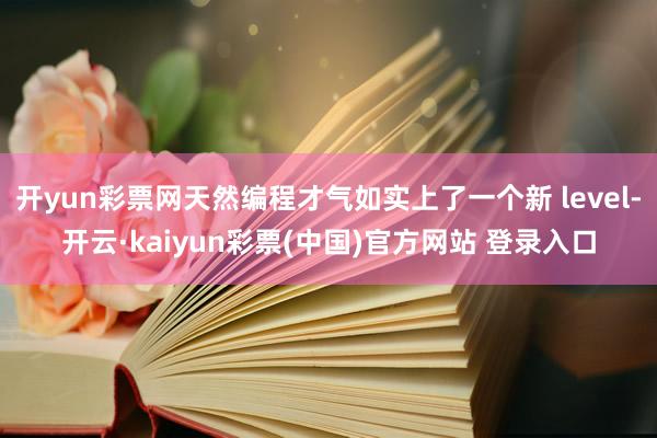 开yun彩票网天然编程才气如实上了一个新 level-开云·kaiyun彩票(中国)官方网站 登录入口