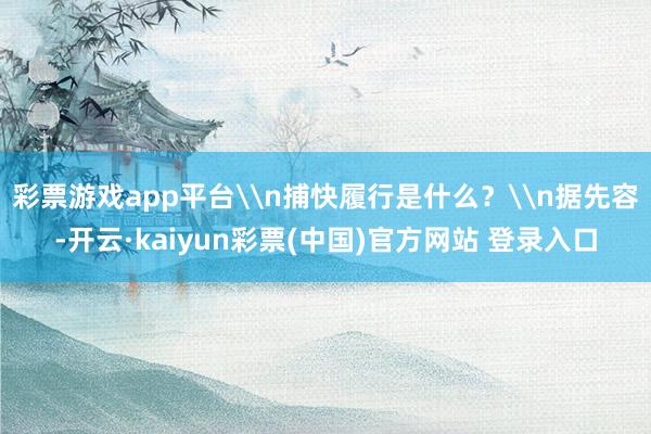 彩票游戏app平台\n捕快履行是什么?\n据先容-开云·kaiyun彩票(中国)官方网站 登录入口