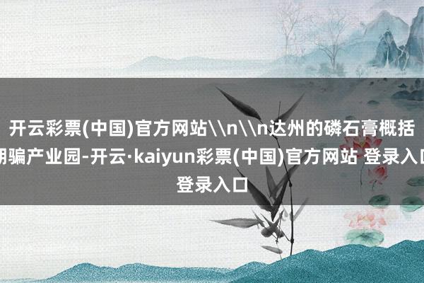 开云彩票(中国)官方网站\n\n达州的磷石膏概括期骗产业园-开云·kaiyun彩票(中国)官方网站 登录入口
