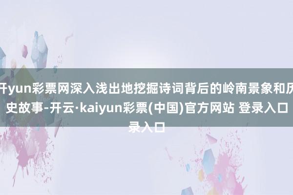 开yun彩票网深入浅出地挖掘诗词背后的岭南景象和历史故事-开云·kaiyun彩票(中国)官方网站 登录入口