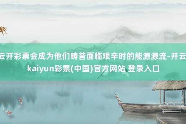 云开彩票会成为他们畴昔面临艰辛时的能源源流-开云·kaiyun彩票(中国)官方网站 登录入口