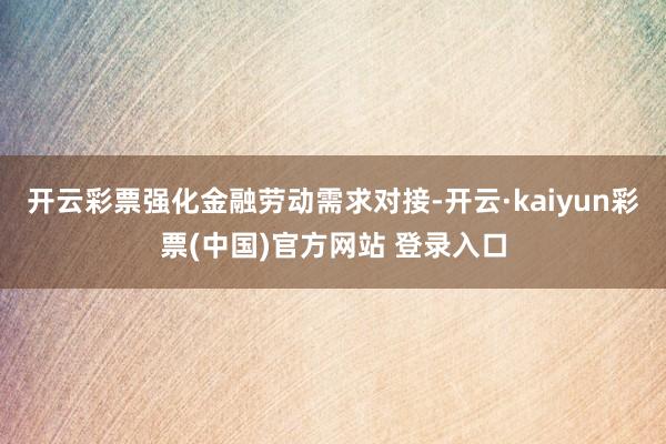 开云彩票强化金融劳动需求对接-开云·kaiyun彩票(中国)官方网站 登录入口