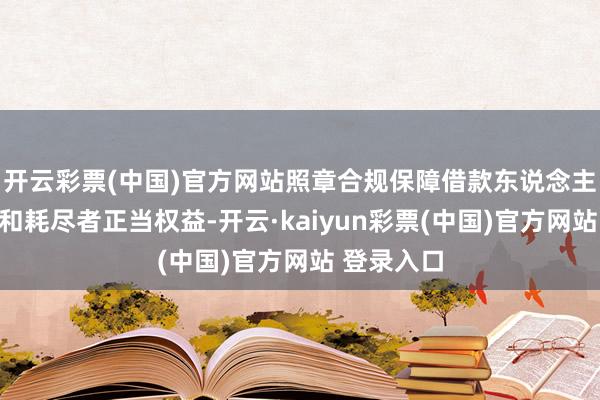 开云彩票(中国)官方网站照章合规保障借款东说念主条约权益和耗尽者正当权益-开云·kaiyun彩票(中国)官方网站 登录入口