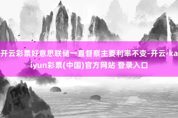 开云彩票好意思联储一直督察主要利率不变-开云·kaiyun彩票(中国)官方网站 登录入口