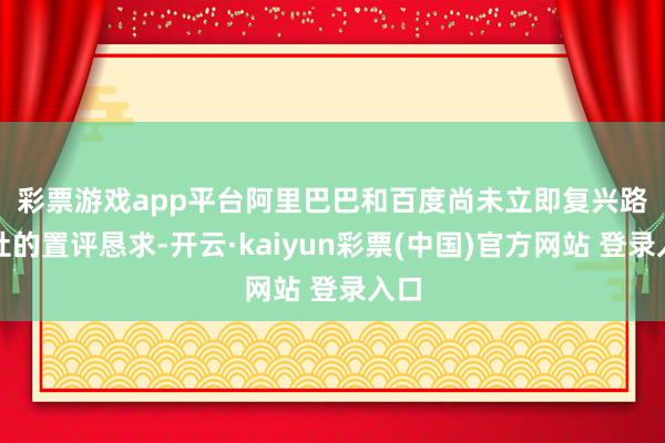 彩票游戏app平台 阿里巴巴和百度尚未立即复兴路透社的置评恳求-开云·kaiyun彩票(中国)官方网站 登录入口