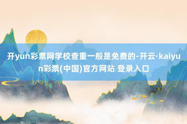 开yun彩票网学校查重一般是免费的-开云·kaiyun彩票(中国)官方网站 登录入口