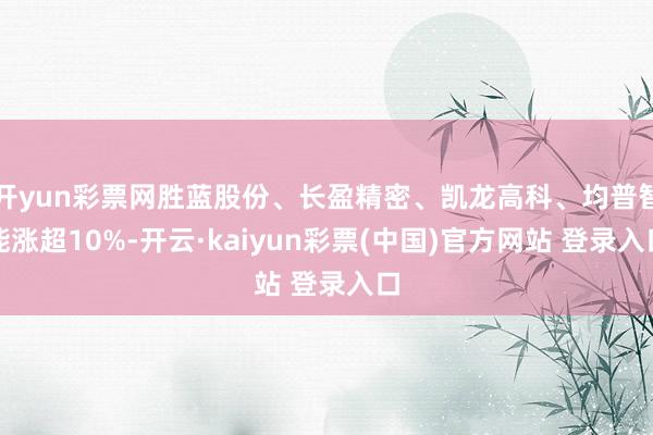 开yun彩票网胜蓝股份、长盈精密、凯龙高科、均普智能涨超10%-开云·kaiyun彩票(中国)官方网站 登录入口