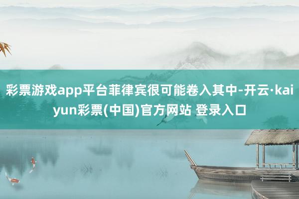 彩票游戏app平台菲律宾很可能卷入其中-开云·kaiyun彩票(中国)官方网站 登录入口