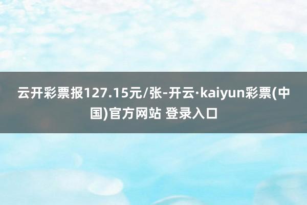 云开彩票报127.15元/张-开云·kaiyun彩票(中国)官方网站 登录入口