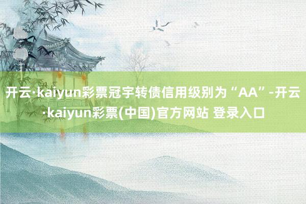 开云·kaiyun彩票冠宇转债信用级别为“AA”-开云·kaiyun彩票(中国)官方网站 登录入口